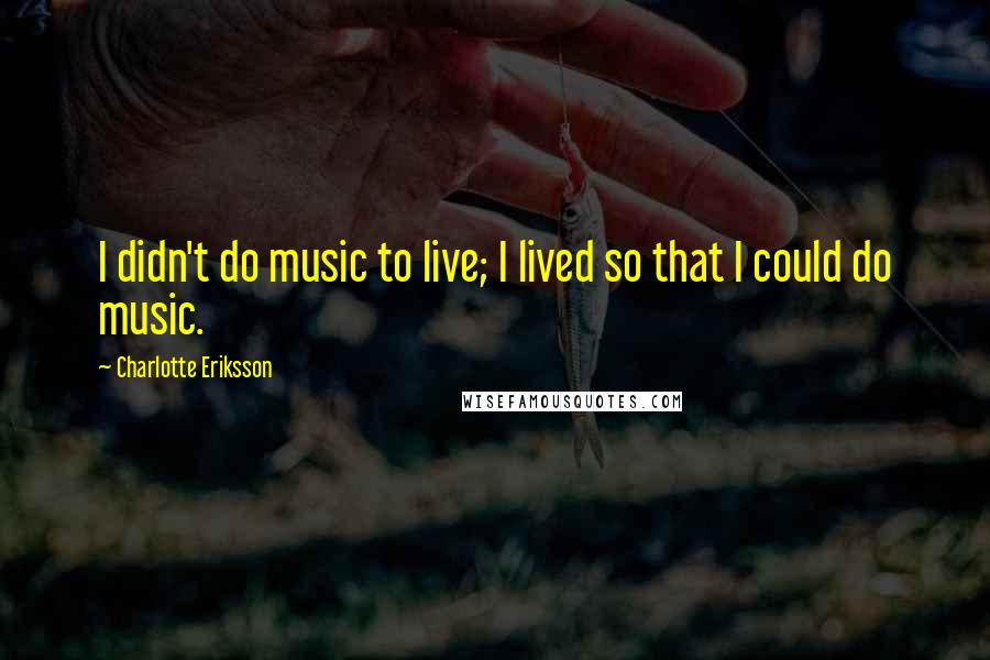 Charlotte Eriksson Quotes: I didn't do music to live; I lived so that I could do music.