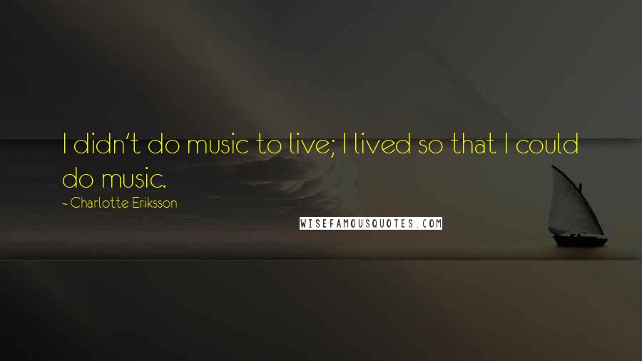 Charlotte Eriksson Quotes: I didn't do music to live; I lived so that I could do music.