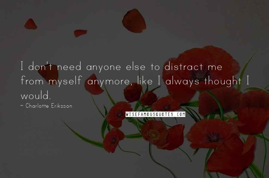 Charlotte Eriksson Quotes: I don't need anyone else to distract me from myself anymore, like I always thought I would.