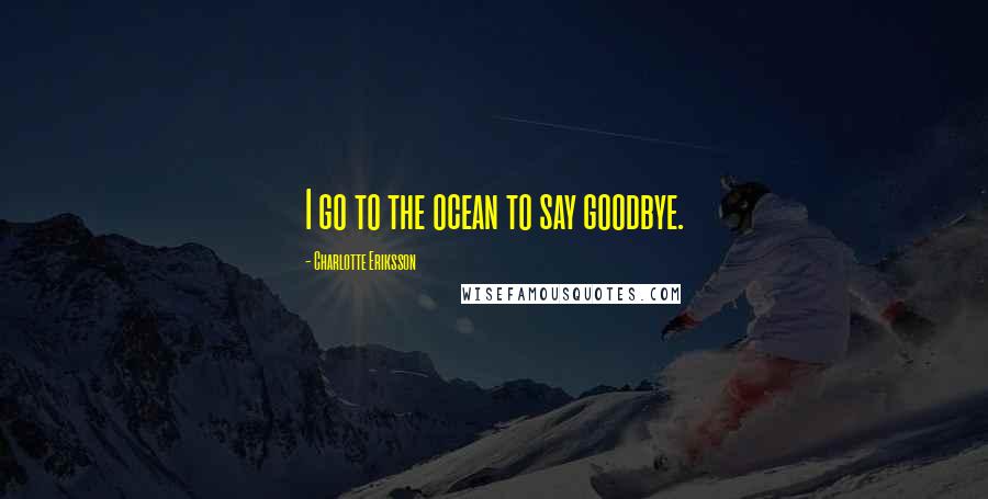 Charlotte Eriksson Quotes: I go to the ocean to say goodbye.