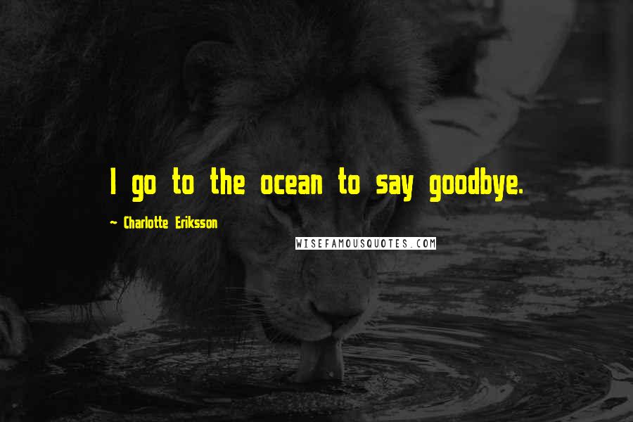 Charlotte Eriksson Quotes: I go to the ocean to say goodbye.