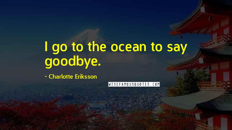 Charlotte Eriksson Quotes: I go to the ocean to say goodbye.