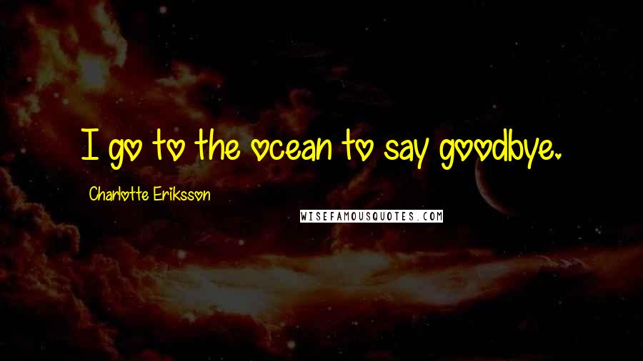 Charlotte Eriksson Quotes: I go to the ocean to say goodbye.