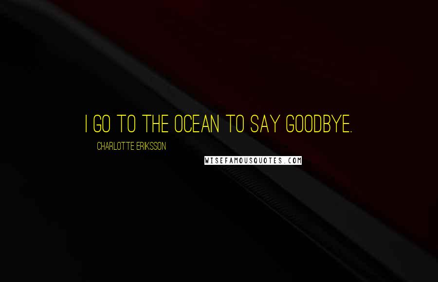 Charlotte Eriksson Quotes: I go to the ocean to say goodbye.