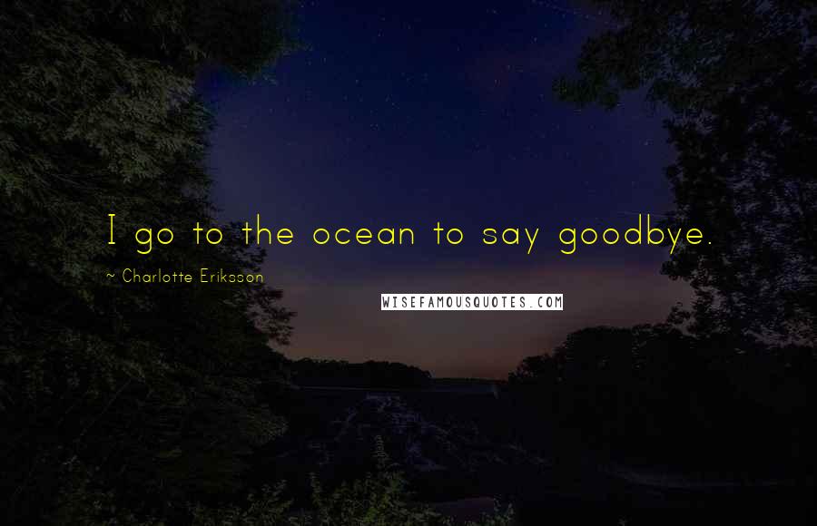 Charlotte Eriksson Quotes: I go to the ocean to say goodbye.