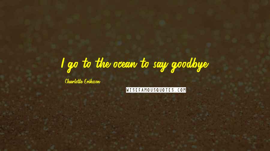 Charlotte Eriksson Quotes: I go to the ocean to say goodbye.