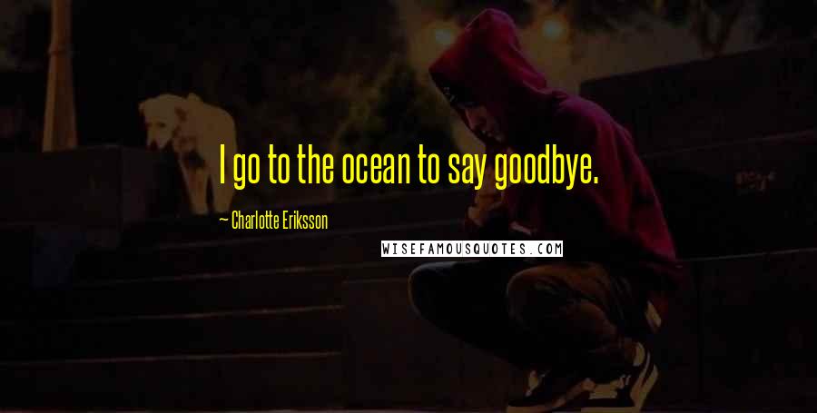 Charlotte Eriksson Quotes: I go to the ocean to say goodbye.