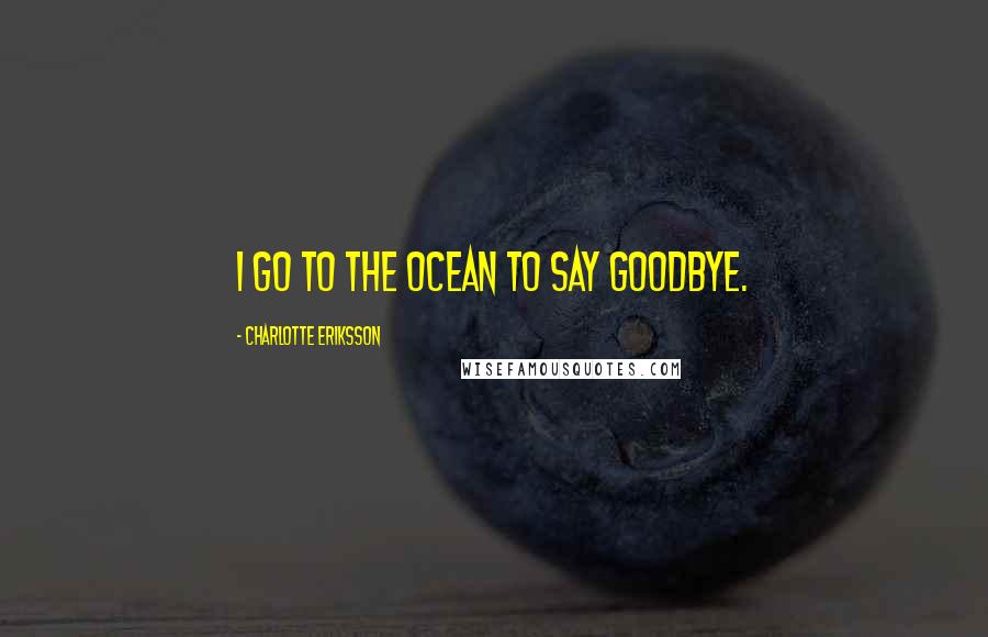 Charlotte Eriksson Quotes: I go to the ocean to say goodbye.