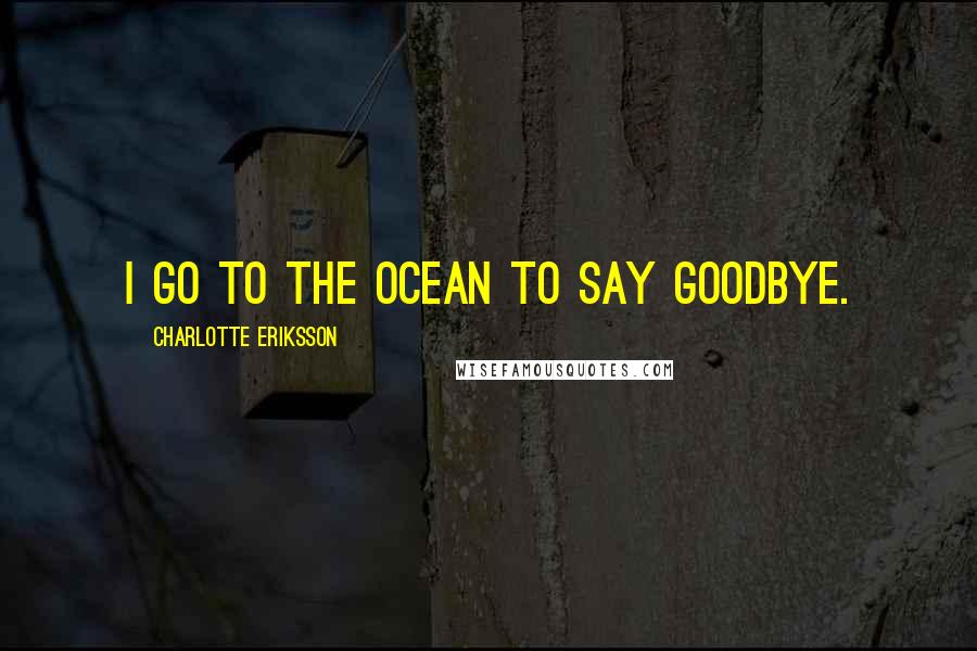 Charlotte Eriksson Quotes: I go to the ocean to say goodbye.