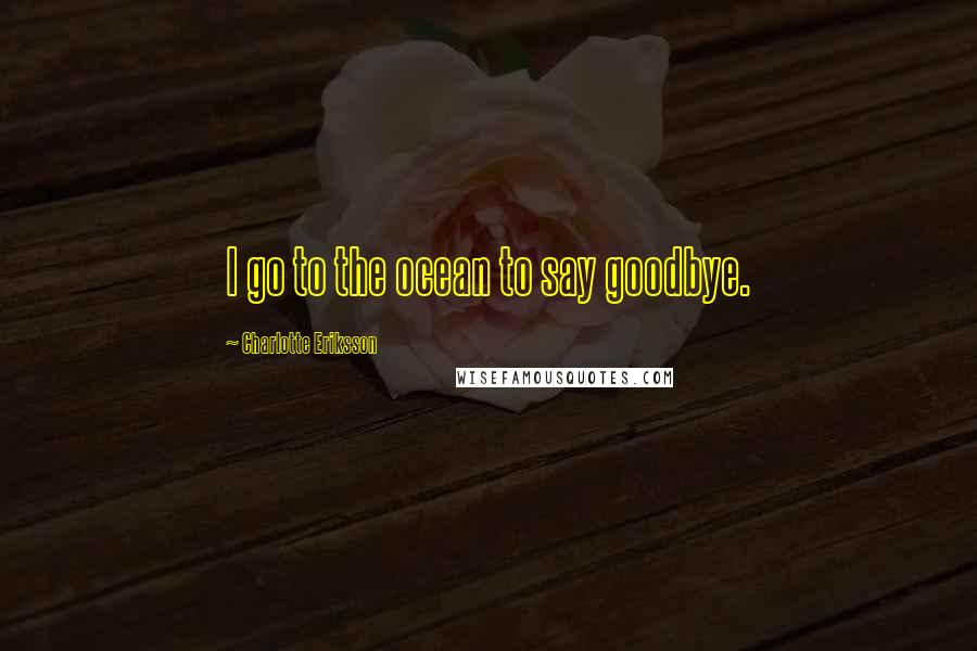 Charlotte Eriksson Quotes: I go to the ocean to say goodbye.