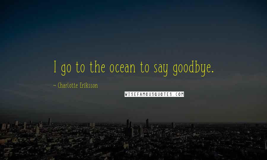 Charlotte Eriksson Quotes: I go to the ocean to say goodbye.