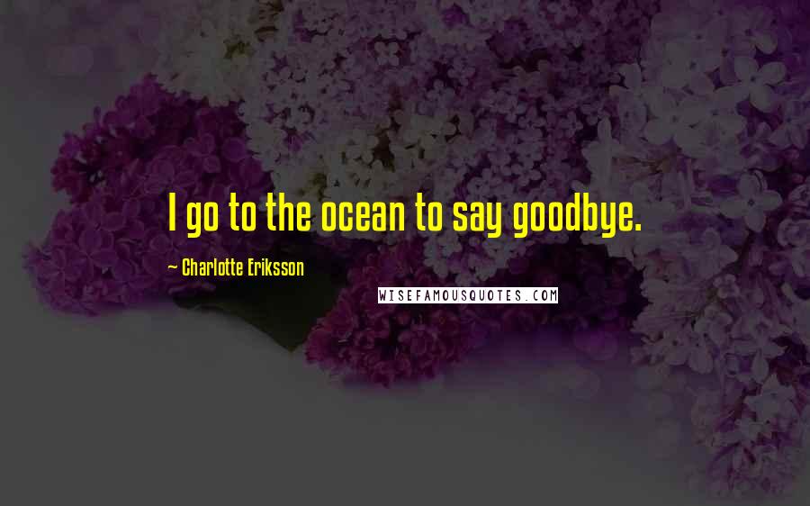 Charlotte Eriksson Quotes: I go to the ocean to say goodbye.