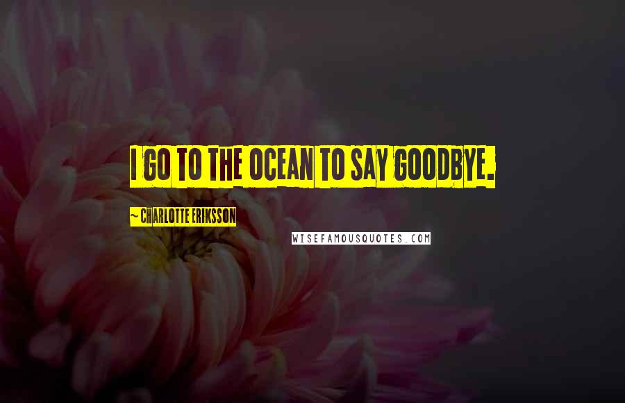 Charlotte Eriksson Quotes: I go to the ocean to say goodbye.