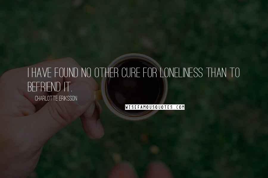 Charlotte Eriksson Quotes: I have found no other cure for loneliness than to befriend it.