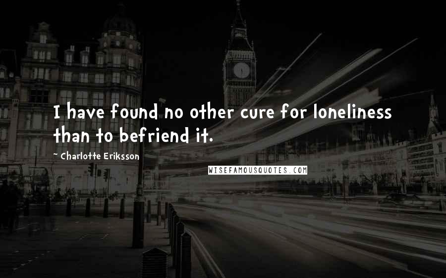 Charlotte Eriksson Quotes: I have found no other cure for loneliness than to befriend it.