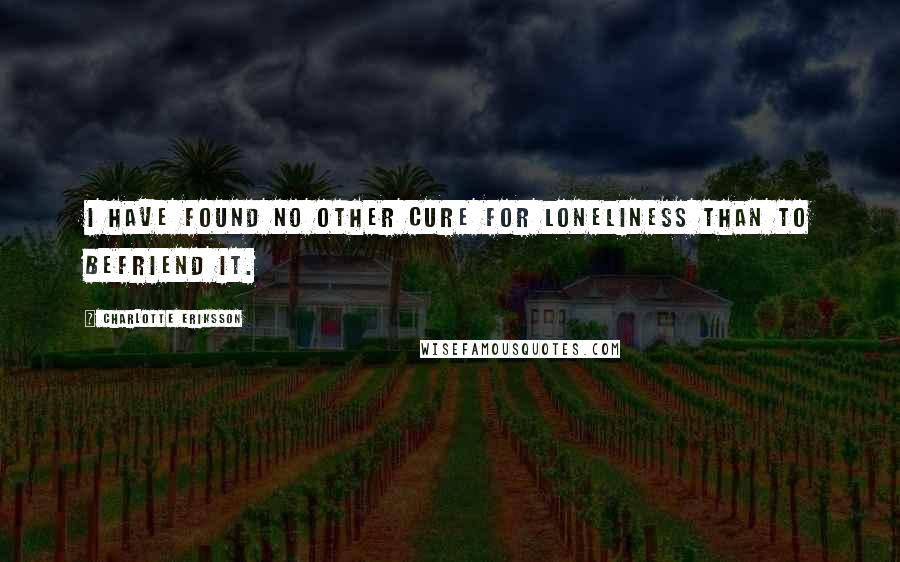 Charlotte Eriksson Quotes: I have found no other cure for loneliness than to befriend it.
