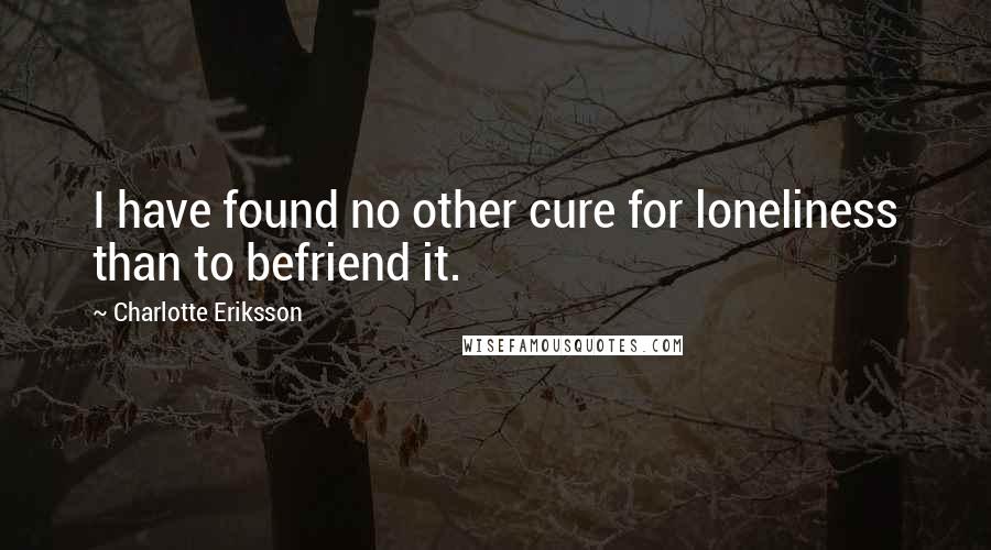 Charlotte Eriksson Quotes: I have found no other cure for loneliness than to befriend it.