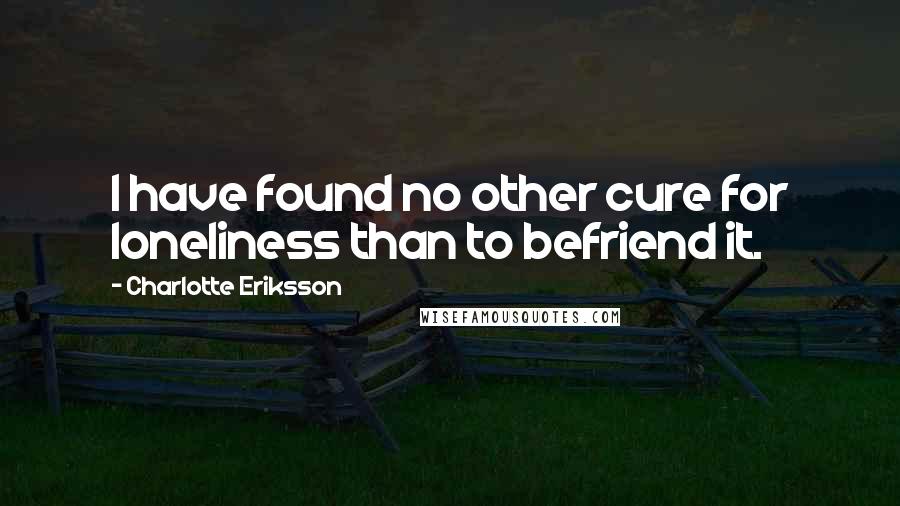 Charlotte Eriksson Quotes: I have found no other cure for loneliness than to befriend it.