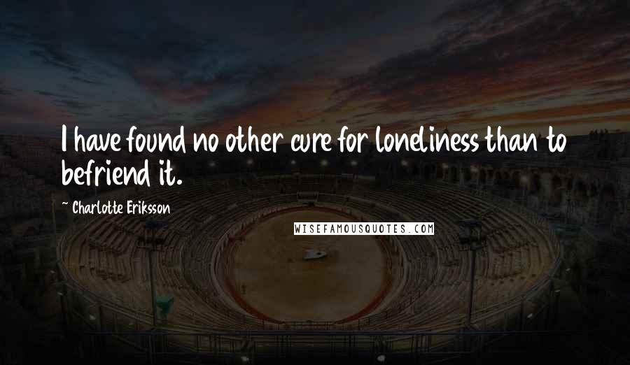 Charlotte Eriksson Quotes: I have found no other cure for loneliness than to befriend it.