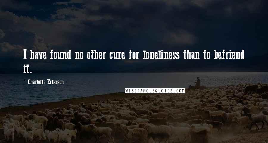 Charlotte Eriksson Quotes: I have found no other cure for loneliness than to befriend it.