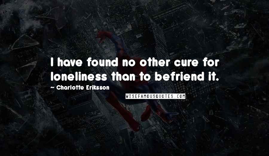 Charlotte Eriksson Quotes: I have found no other cure for loneliness than to befriend it.