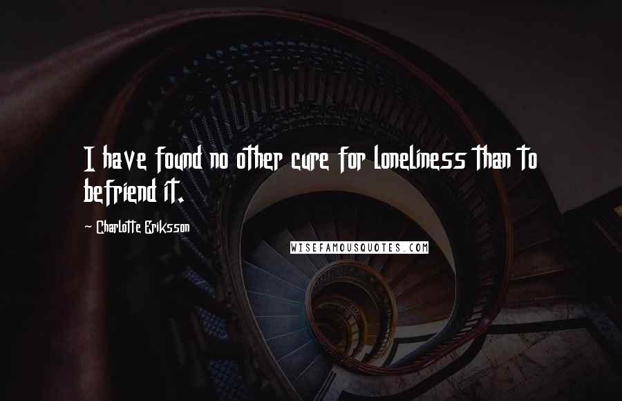 Charlotte Eriksson Quotes: I have found no other cure for loneliness than to befriend it.