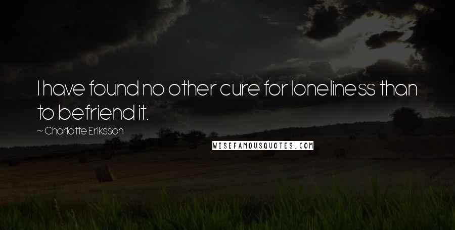 Charlotte Eriksson Quotes: I have found no other cure for loneliness than to befriend it.