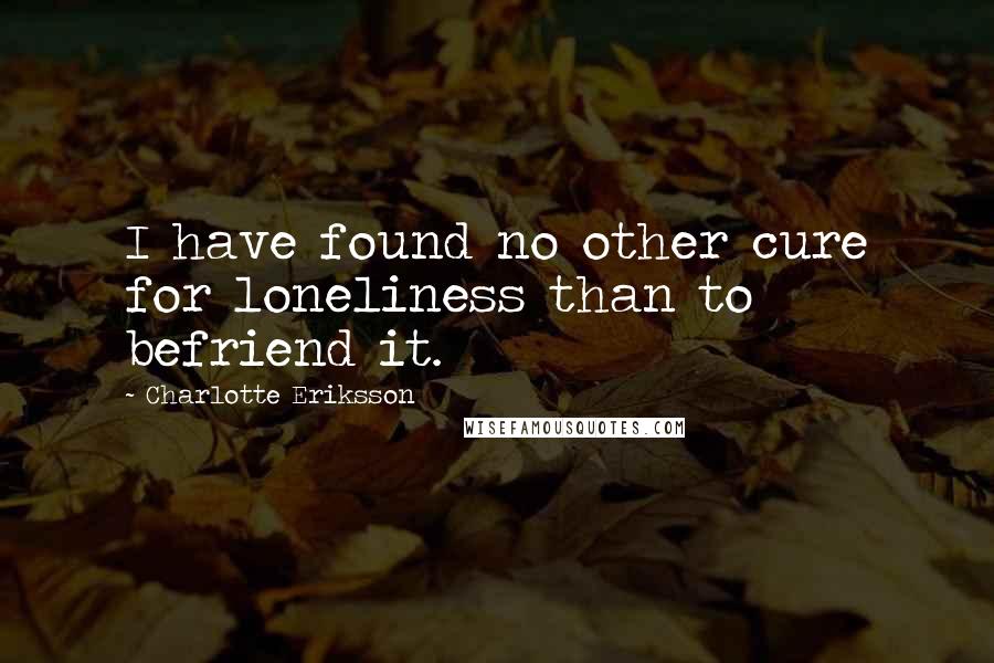 Charlotte Eriksson Quotes: I have found no other cure for loneliness than to befriend it.