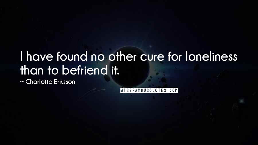 Charlotte Eriksson Quotes: I have found no other cure for loneliness than to befriend it.