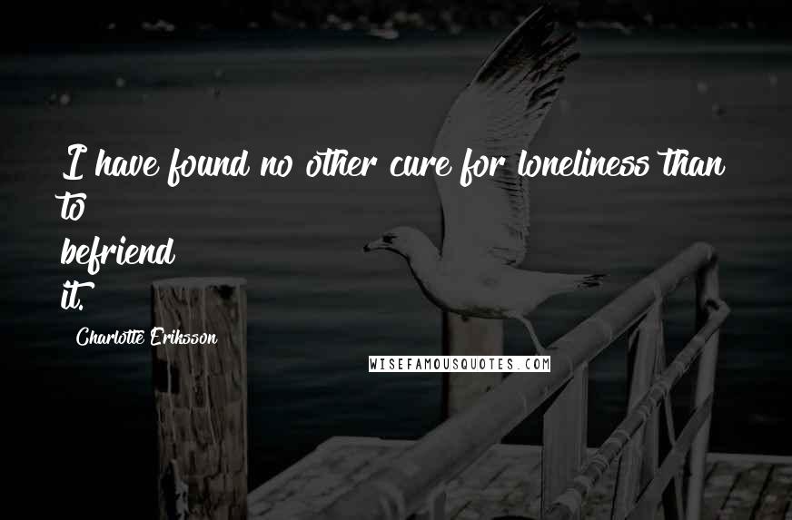 Charlotte Eriksson Quotes: I have found no other cure for loneliness than to befriend it.