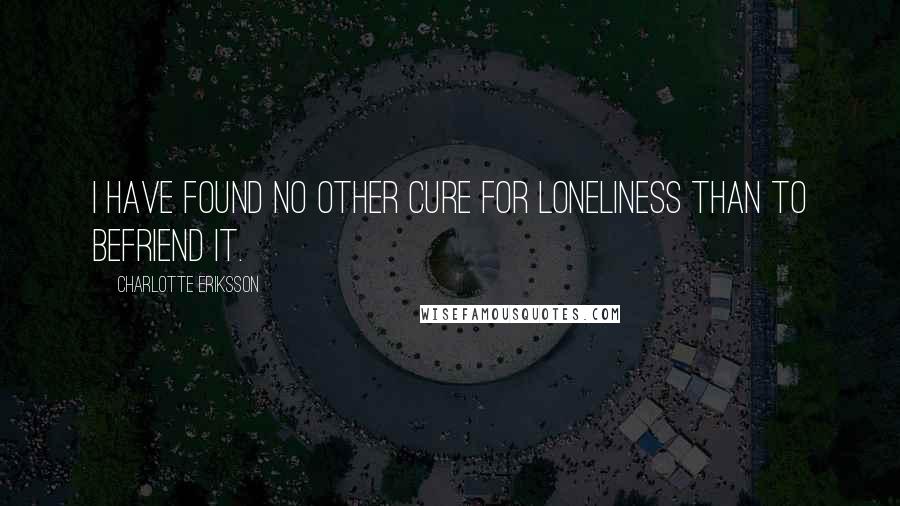 Charlotte Eriksson Quotes: I have found no other cure for loneliness than to befriend it.