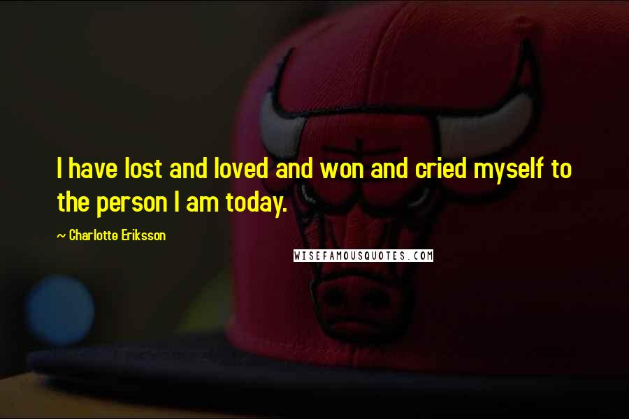 Charlotte Eriksson Quotes: I have lost and loved and won and cried myself to the person I am today.