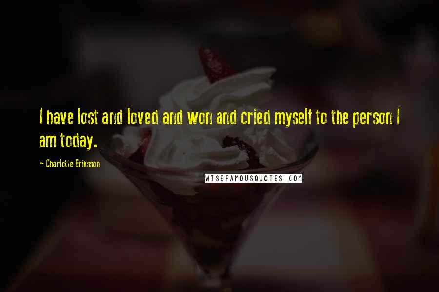 Charlotte Eriksson Quotes: I have lost and loved and won and cried myself to the person I am today.