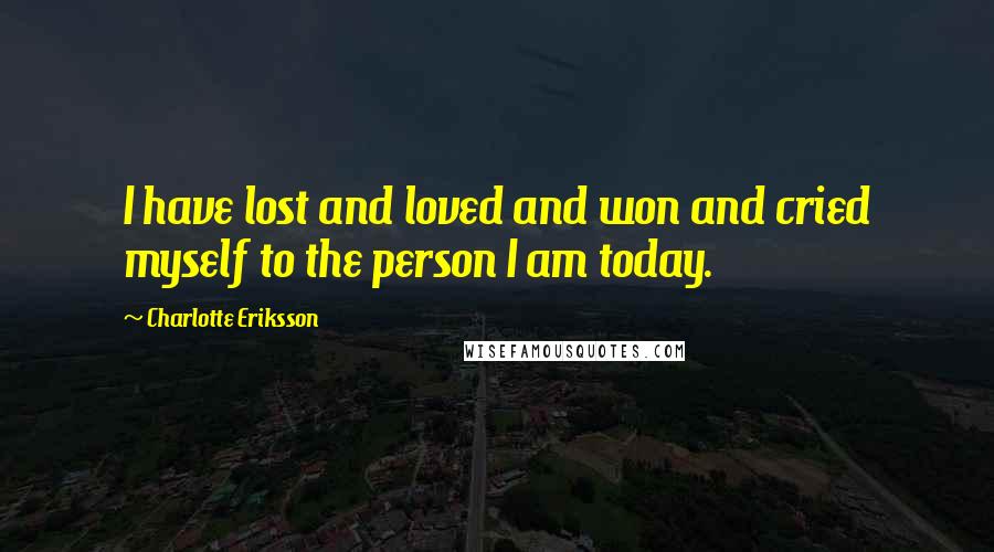 Charlotte Eriksson Quotes: I have lost and loved and won and cried myself to the person I am today.