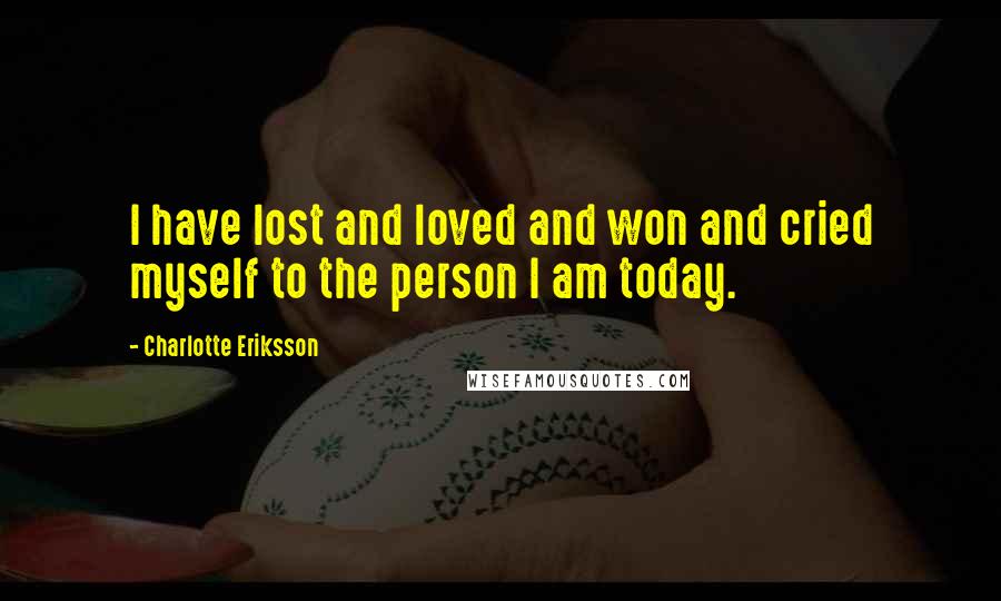 Charlotte Eriksson Quotes: I have lost and loved and won and cried myself to the person I am today.