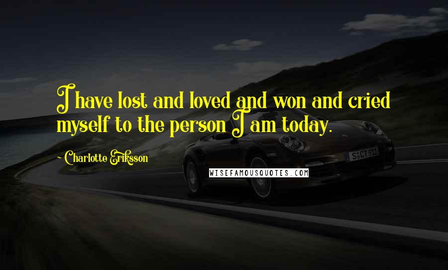 Charlotte Eriksson Quotes: I have lost and loved and won and cried myself to the person I am today.