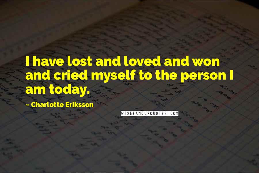 Charlotte Eriksson Quotes: I have lost and loved and won and cried myself to the person I am today.