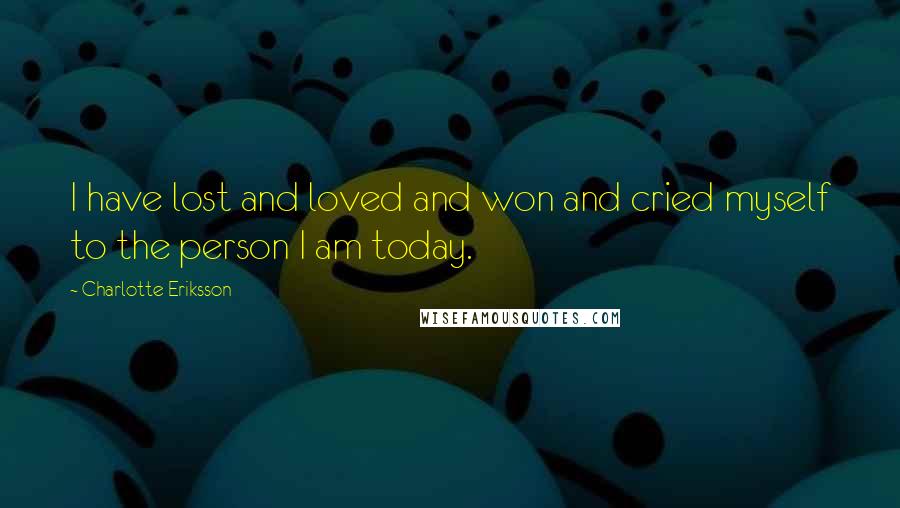 Charlotte Eriksson Quotes: I have lost and loved and won and cried myself to the person I am today.