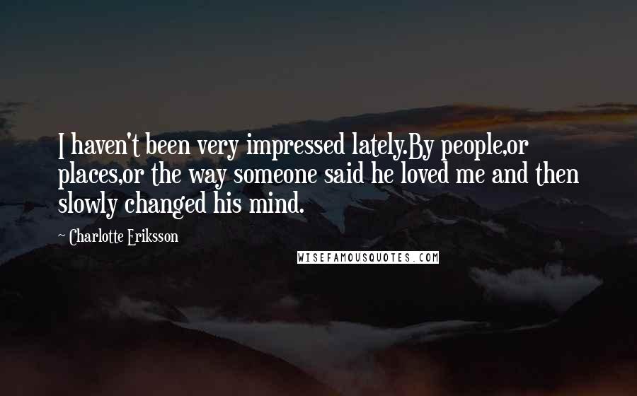 Charlotte Eriksson Quotes: I haven't been very impressed lately.By people,or places,or the way someone said he loved me and then slowly changed his mind.