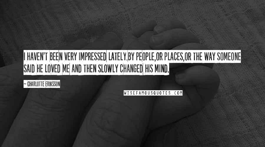 Charlotte Eriksson Quotes: I haven't been very impressed lately.By people,or places,or the way someone said he loved me and then slowly changed his mind.