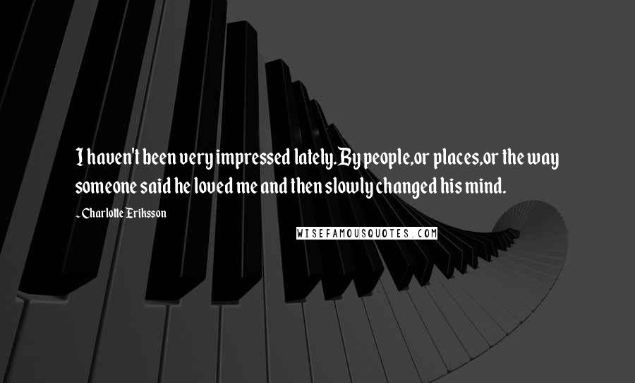 Charlotte Eriksson Quotes: I haven't been very impressed lately.By people,or places,or the way someone said he loved me and then slowly changed his mind.