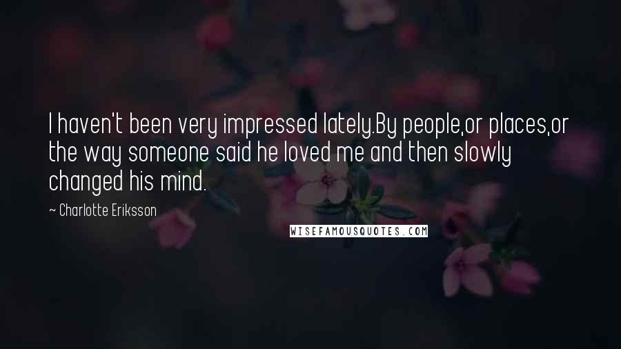 Charlotte Eriksson Quotes: I haven't been very impressed lately.By people,or places,or the way someone said he loved me and then slowly changed his mind.