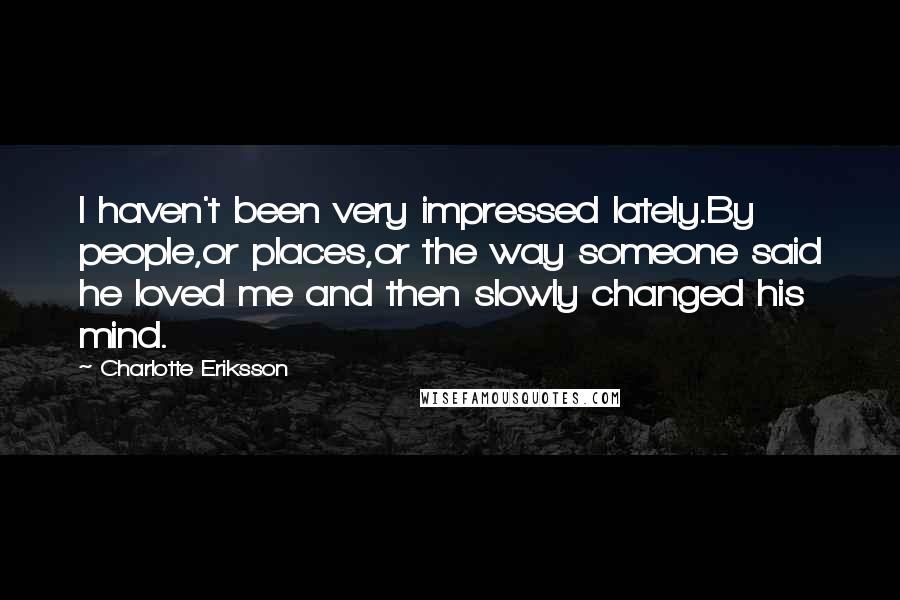 Charlotte Eriksson Quotes: I haven't been very impressed lately.By people,or places,or the way someone said he loved me and then slowly changed his mind.