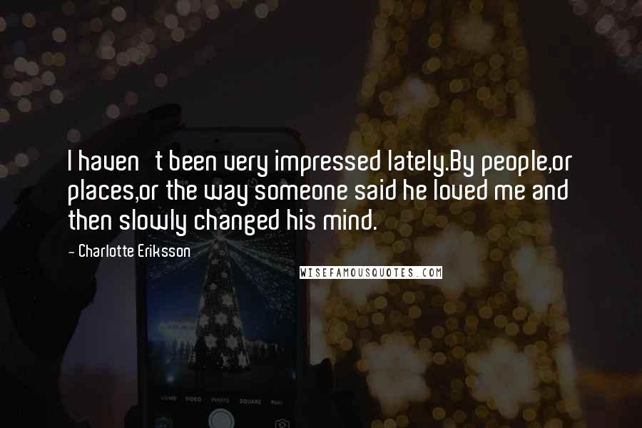 Charlotte Eriksson Quotes: I haven't been very impressed lately.By people,or places,or the way someone said he loved me and then slowly changed his mind.