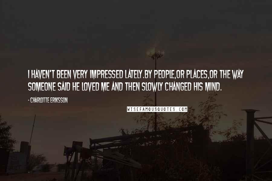 Charlotte Eriksson Quotes: I haven't been very impressed lately.By people,or places,or the way someone said he loved me and then slowly changed his mind.