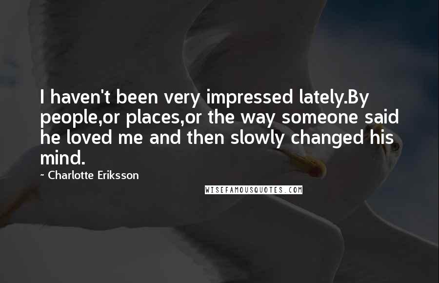 Charlotte Eriksson Quotes: I haven't been very impressed lately.By people,or places,or the way someone said he loved me and then slowly changed his mind.