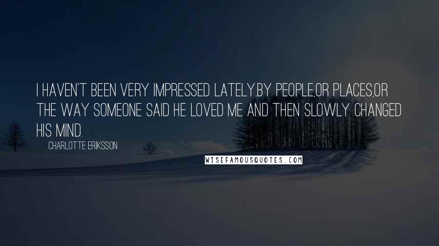 Charlotte Eriksson Quotes: I haven't been very impressed lately.By people,or places,or the way someone said he loved me and then slowly changed his mind.