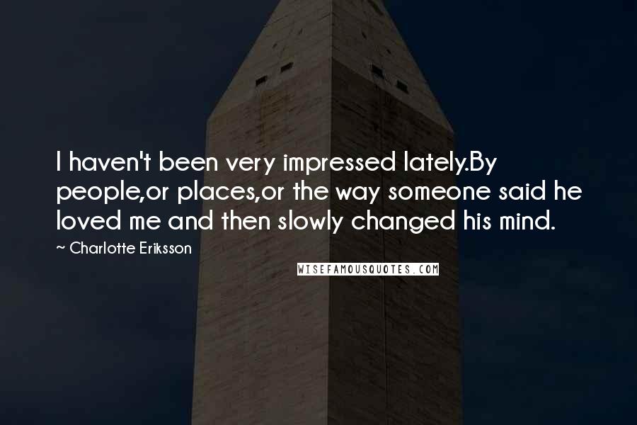 Charlotte Eriksson Quotes: I haven't been very impressed lately.By people,or places,or the way someone said he loved me and then slowly changed his mind.