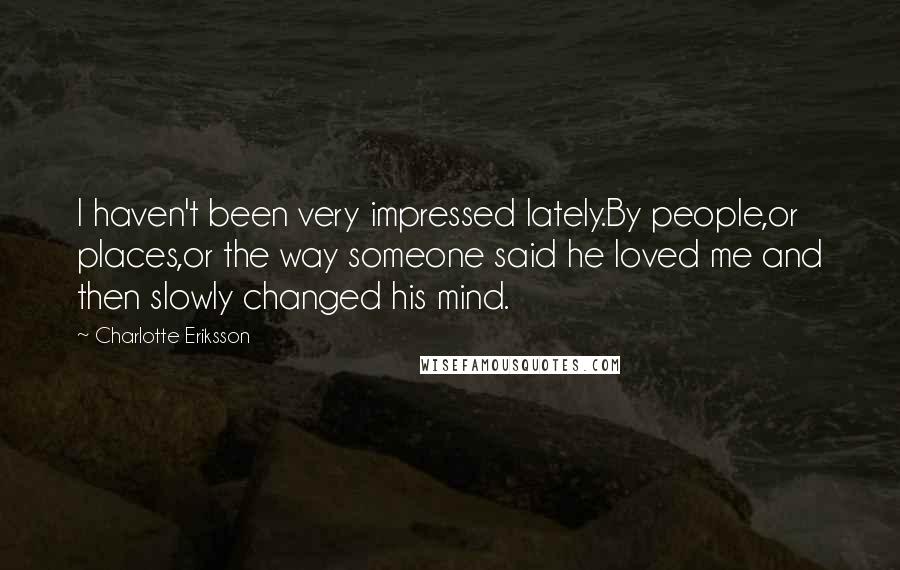 Charlotte Eriksson Quotes: I haven't been very impressed lately.By people,or places,or the way someone said he loved me and then slowly changed his mind.