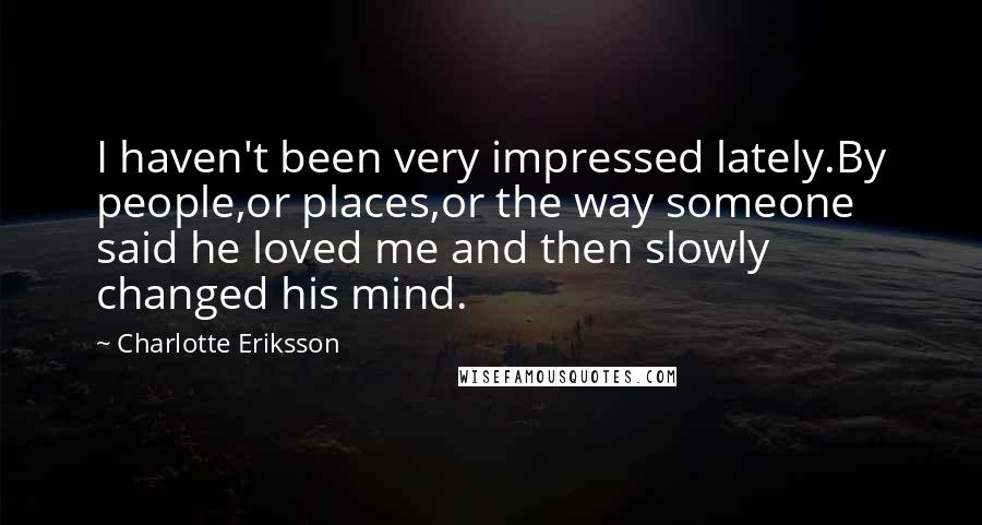 Charlotte Eriksson Quotes: I haven't been very impressed lately.By people,or places,or the way someone said he loved me and then slowly changed his mind.